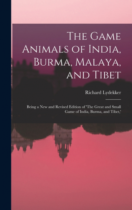 The Game Animals of India, Burma, Malaya, and Tibet; Being a new and Revised Edition of ’The Great and Small Game of India, Burma, and Tibet,’