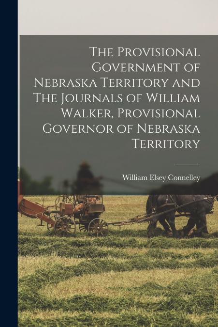 The Provisional Government of Nebraska Territory and The Journals of William Walker, Provisional Governor of Nebraska Territory