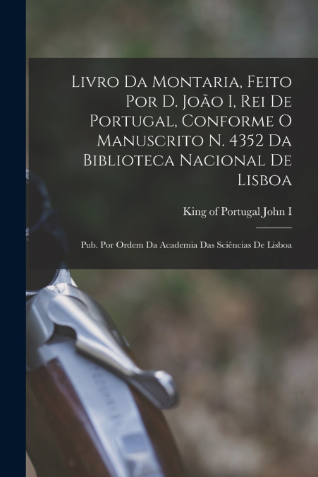 Livro da montaria, feito por D. João I, rei de Portugal, conforme o manuscrito n. 4352 da Biblioteca Nacional de Lisboa; pub. por ordem da Academia das Sciências de Lisboa