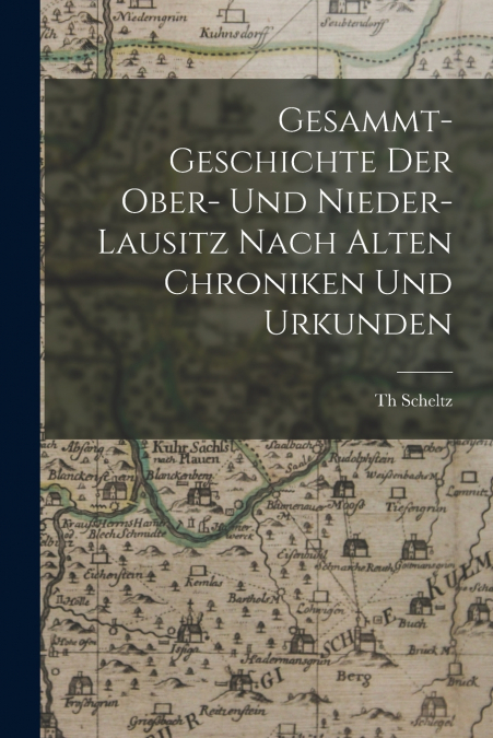 Gesammt-Geschichte Der Ober- Und Nieder-Lausitz Nach Alten Chroniken Und Urkunden