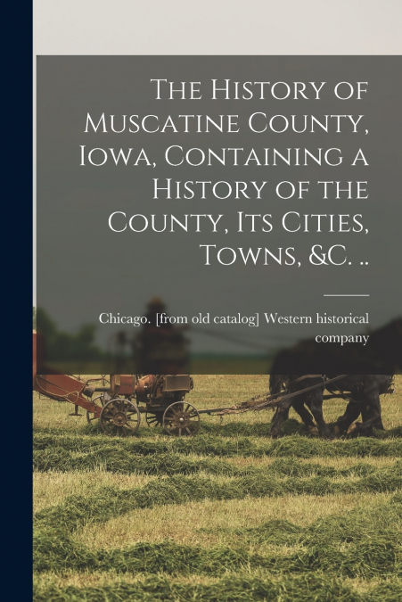 The History of Muscatine County, Iowa, Containing a History of the County, its Cities, Towns, &c. ..