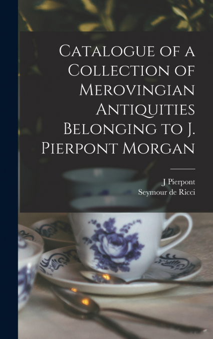Catalogue of a Collection of Merovingian Antiquities Belonging to J. Pierpont Morgan