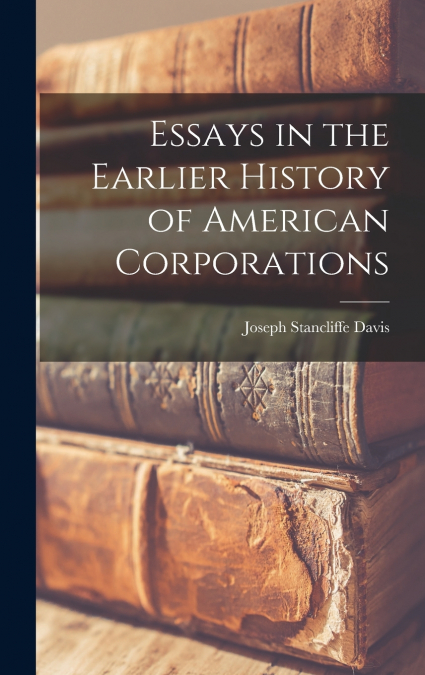 Essays in the Earlier History of American Corporations