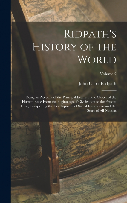 Ridpath’s History of the World; Being an Account of the Principal Events in the Career of the Human Race From the Beginnings of Civilization to the Present Time, Comprising the Development of Social I