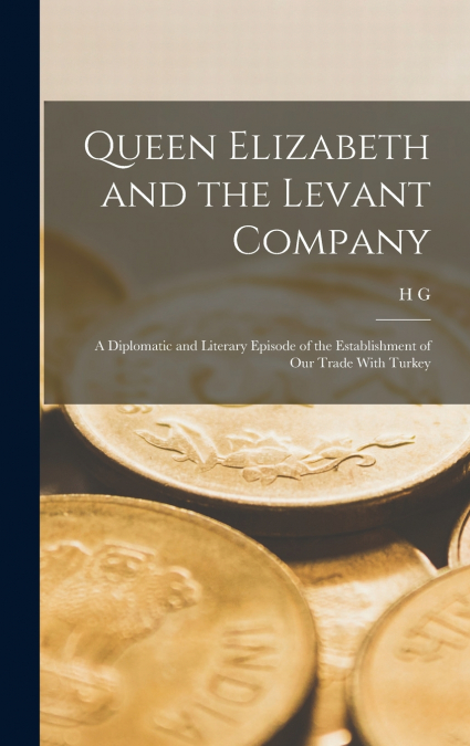 Queen Elizabeth and the Levant Company; a Diplomatic and Literary Episode of the Establishment of our Trade With Turkey