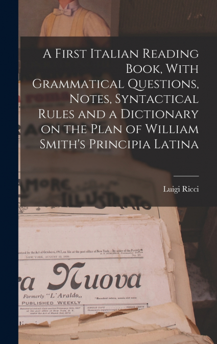 A First Italian Reading Book, With Grammatical Questions, Notes, Syntactical Rules and a Dictionary on the Plan of William Smith’s Principia Latina