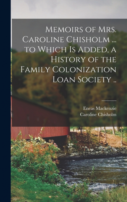 Memoirs of Mrs. Caroline Chisholm ... to Which is Added, a History of the Family Colonization Loan Society ..
