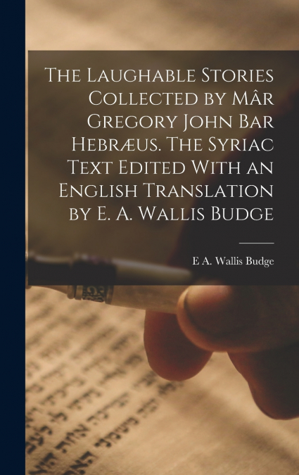 The Laughable Stories Collected by Mâr Gregory John Bar Hebræus. The Syriac Text Edited With an English Translation by E. A. Wallis Budge