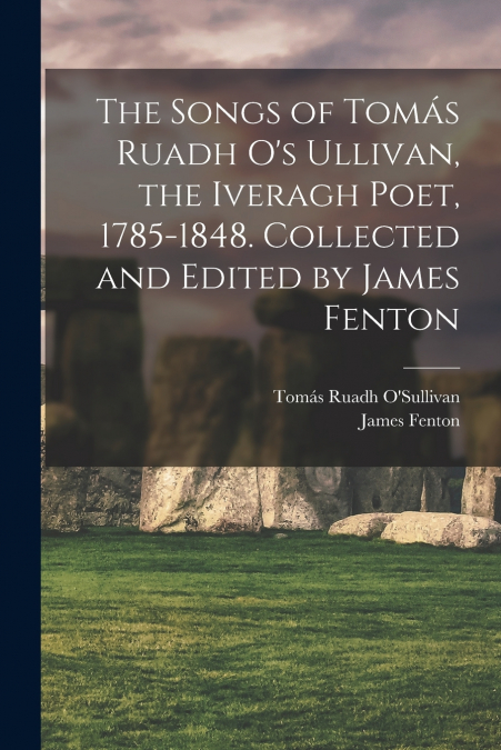 The Songs of Tomás Ruadh O’s Ullivan, the Iveragh Poet, 1785-1848. Collected and Edited by James Fenton