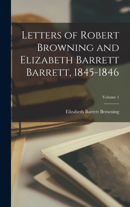 Letters of Robert Browning and Elizabeth Barrett Barrett, 1845-1846; Volume 1