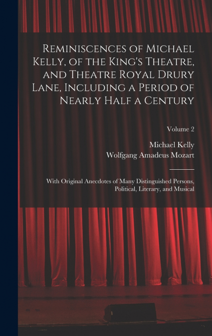 Reminiscences of Michael Kelly, of the King’s Theatre, and Theatre Royal Drury Lane, Including a Period of Nearly Half a Century; With Original Anecdotes of Many Distinguished Persons, Political, Lite