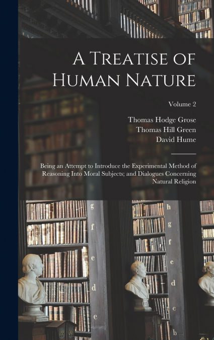 A Treatise of Human Nature; Being an Attempt to Introduce the Experimental Method of Reasoning Into Moral Subjects; and Dialogues Concerning Natural Religion; Volume 2