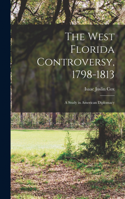 The West Florida Controversy, 1798-1813; a Study in American Diplomacy