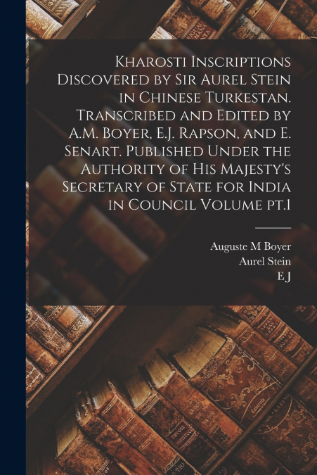 Kharosti Inscriptions Discovered by Sir Aurel Stein in Chinese Turkestan. Transcribed and Edited by A.M. Boyer, E.J. Rapson, and E. Senart. Published Under the Authority of His Majesty’s Secretary of 