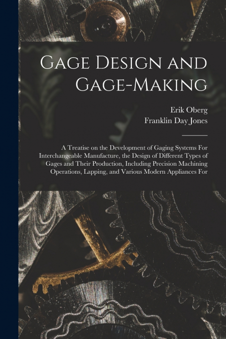 Gage Design and Gage-making; a Treatise on the Development of Gaging Systems For Interchangeable Manufacture, the Design of Different Types of Gages and Their Production, Including Precision Machining