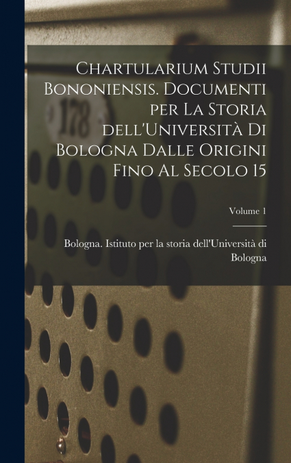 Chartularium Studii bononiensis. Documenti per la storia dell’Università di Bologna dalle origini fino al secolo 15; Volume 1