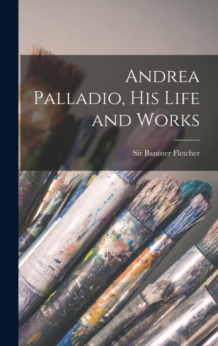 Andrea Palladio, his Life and Works