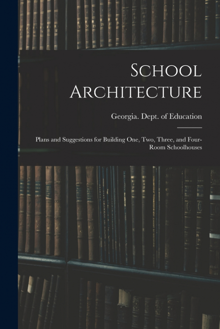 School Architecture; Plans and Suggestions for Building one, two, Three, and Four-room Schoolhouses