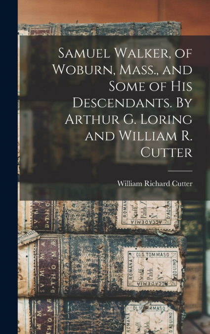Samuel Walker, of Woburn, Mass., and Some of his Descendants. By Arthur G. Loring and William R. Cutter