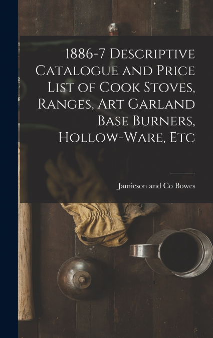 1886-7 Descriptive Catalogue and Price List of Cook Stoves, Ranges, Art Garland Base Burners, Hollow-ware, Etc