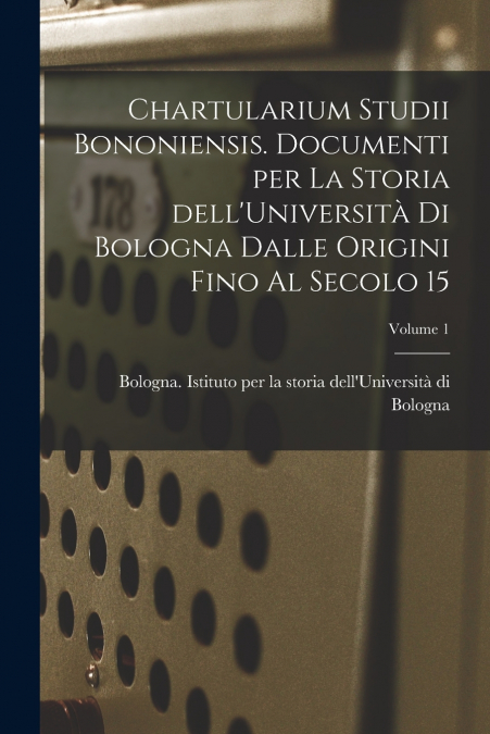 Chartularium Studii bononiensis. Documenti per la storia dell’Università di Bologna dalle origini fino al secolo 15; Volume 1