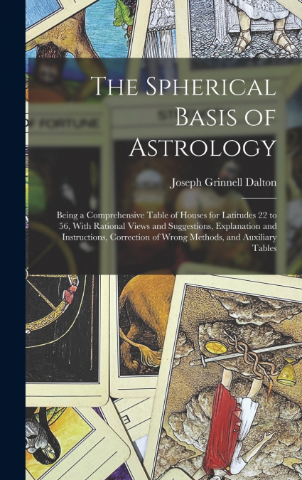 The Spherical Basis of Astrology; Being a Comprehensive Table of Houses for Latitudes 22 to 56, With Rational Views and Suggestions, Explanation and Instructions, Correction of Wrong Methods, and Auxi