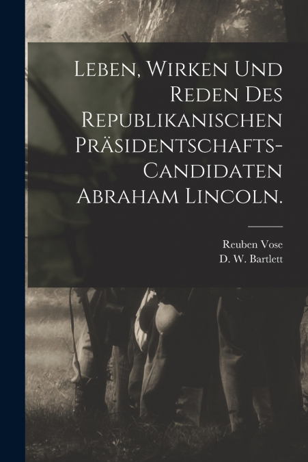Leben, Wirken und Reden des Republikanischen Präsidentschafts-Candidaten Abraham Lincoln.