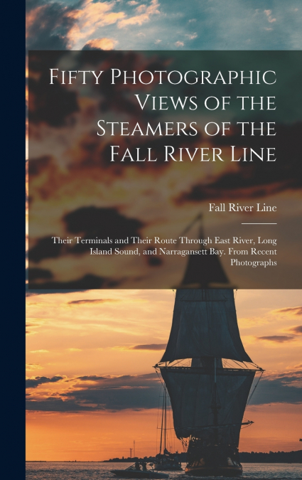 Fifty Photographic Views of the Steamers of the Fall River Line; Their Terminals and Their Route Through East River, Long Island Sound, and Narragansett Bay. From Recent Photographs