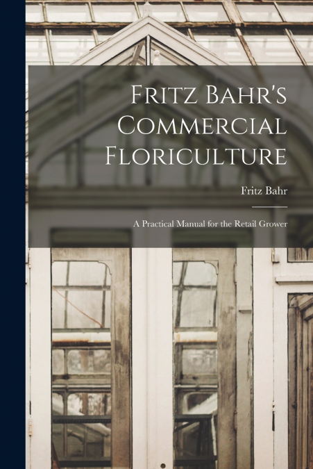Fritz Bahr’s Commercial Floriculture; a Practical Manual for the Retail Grower