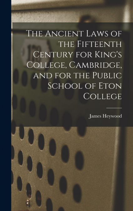 The Ancient Laws of the Fifteenth Century for King’s College, Cambridge, and for the Public School of Eton College