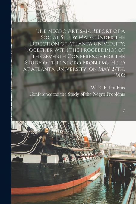 The Negro Artisan. Report of a Social Study Made Under the Direction of Atlanta University; Together With the Proceedings of the Seventh Conference for the Study of the Negro Problems, Held at Atlanta