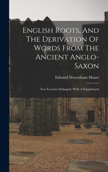 English Roots, And The Derivation Of Words From The Ancient Anglo-saxon