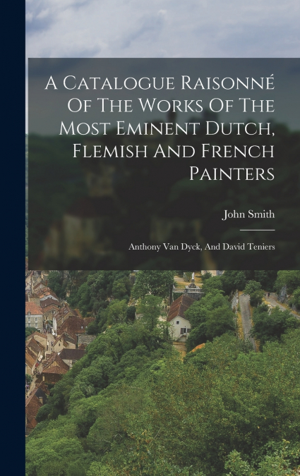 A Catalogue Raisonné Of The Works Of The Most Eminent Dutch, Flemish And French Painters