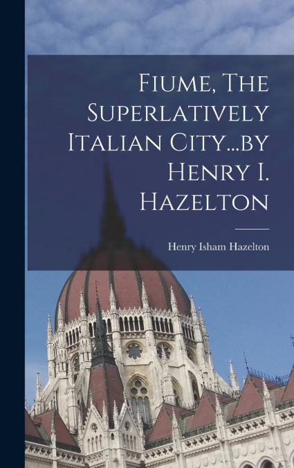 Fiume, The Superlatively Italian City...by Henry I. Hazelton