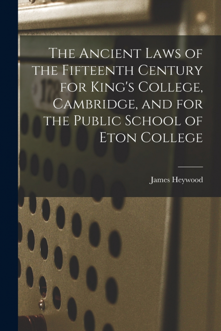 The Ancient Laws of the Fifteenth Century for King’s College, Cambridge, and for the Public School of Eton College