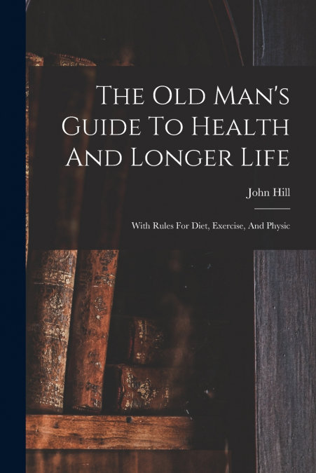 The Old Man’s Guide To Health And Longer Life