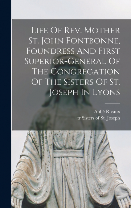 Life Of Rev. Mother St. John Fontbonne, Foundress And First Superior-general Of The Congregation Of The Sisters Of St. Joseph In Lyons
