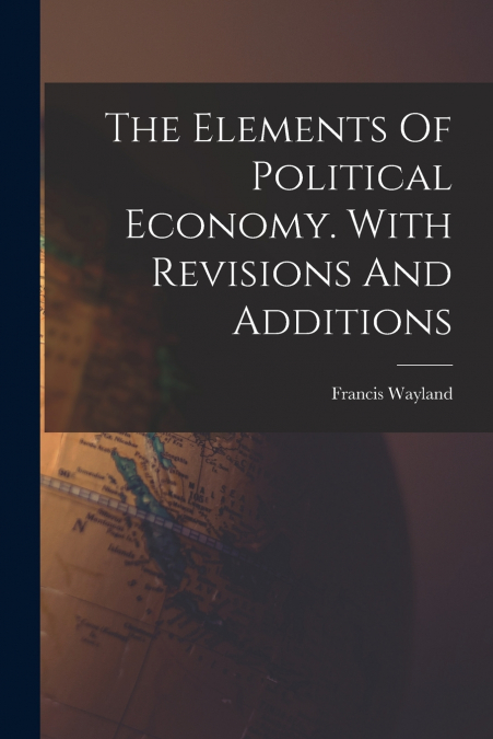 The Elements Of Political Economy. With Revisions And Additions