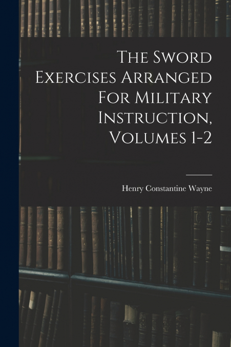 The Sword Exercises Arranged For Military Instruction, Volumes 1-2