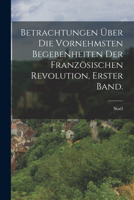 Betrachtungen über die vornehmsten Begebenheiten der Französischen Revolution, Erster Band.