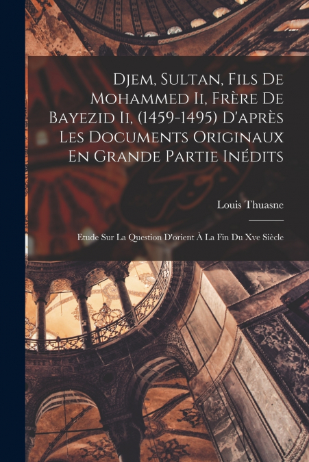 Djem, Sultan, Fils De Mohammed Ii, Frère De Bayezid Ii, (1459-1495) D’après Les Documents Originaux En Grande Partie Inédits