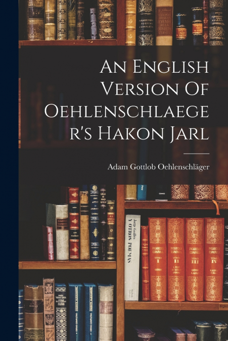 An English Version Of Oehlenschlaeger’s Hakon Jarl