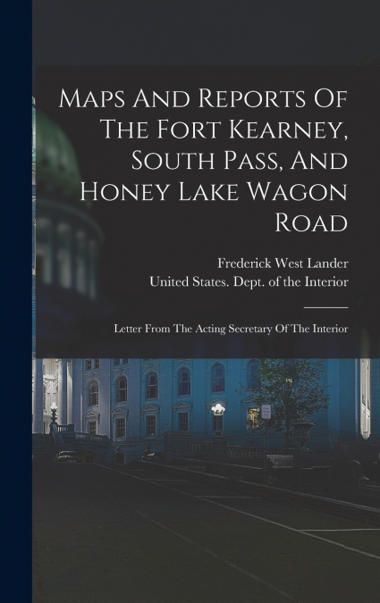 Maps And Reports Of The Fort Kearney, South Pass, And Honey Lake Wagon Road