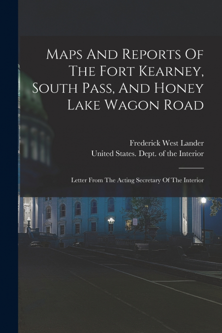 Maps And Reports Of The Fort Kearney, South Pass, And Honey Lake Wagon Road