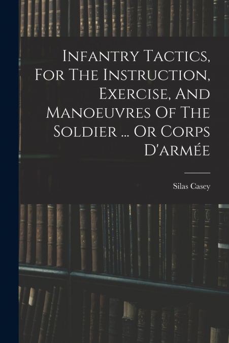 Infantry Tactics, For The Instruction, Exercise, And Manoeuvres Of The Soldier ... Or Corps D’armée