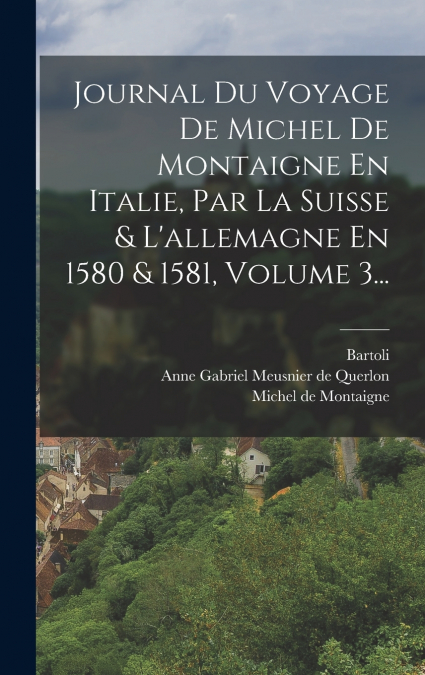 Journal Du Voyage De Michel De Montaigne En Italie, Par La Suisse & L’allemagne En 1580 & 1581, Volume 3...