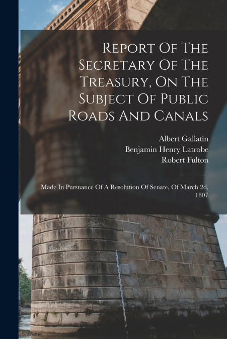 Report Of The Secretary Of The Treasury, On The Subject Of Public Roads And Canals