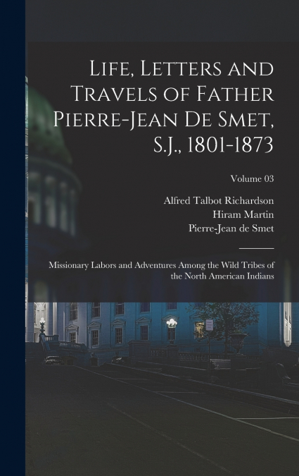 Life, Letters and Travels of Father Pierre-Jean De Smet, S.J., 1801-1873; Missionary Labors and Adventures Among the Wild Tribes of the North American Indians; Volume 03