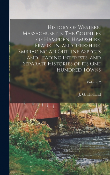 History of Western Massachusetts. The Counties of Hampden, Hampshire, Franklin, and Berkshire. Embracing an Outline Aspects and Leading Interests, and Separate Histories of Its One Hundred Towns; Volu