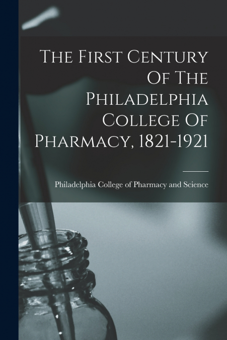 The First Century Of The Philadelphia College Of Pharmacy, 1821-1921